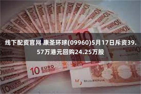 线下配资官网 康圣环球(09960)5月17日斥资39.57万港元回购24.25万股