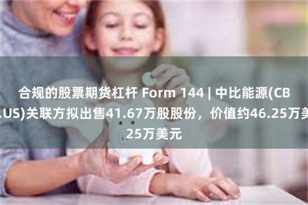 合规的股票期货杠杆 Form 144 | 中比能源(CBAT.US)关联方拟出售41.67万股股份，价值约46.25万美元