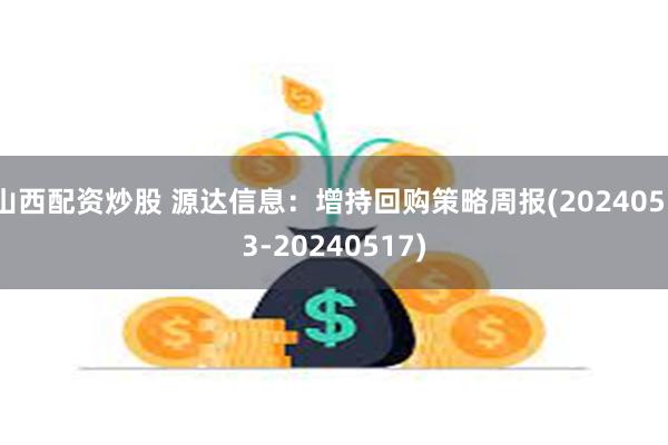 山西配资炒股 源达信息：增持回购策略周报(20240513-20240517)