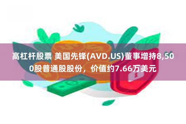 高杠杆股票 美国先锋(AVD.US)董事增持8,500股普通股股份，价值约7.66万美元