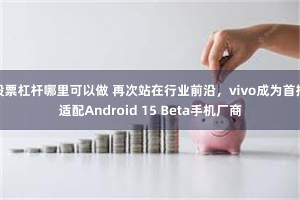 股票杠杆哪里可以做 再次站在行业前沿，vivo成为首批适配Android 15 Beta手机厂商