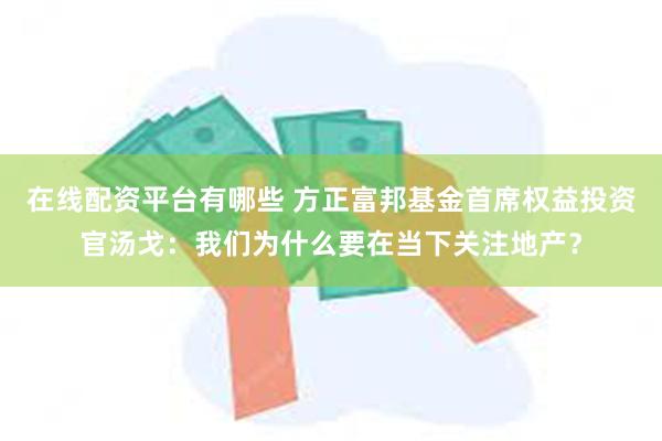 在线配资平台有哪些 方正富邦基金首席权益投资官汤戈：我们为什么要在当下关注地产？