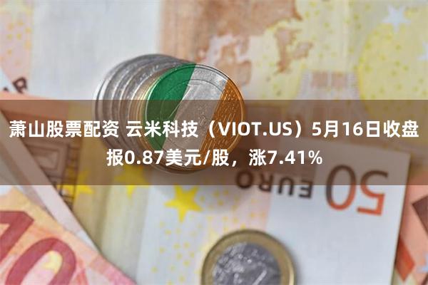 萧山股票配资 云米科技（VIOT.US）5月16日收盘报0.87美元/股，涨7.41%