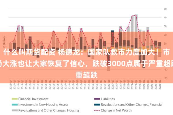 什么叫期货配资 杨德龙：国家队救市力度加大！市场大涨也让大家恢复了信心，跌破3000点属于严重超跌