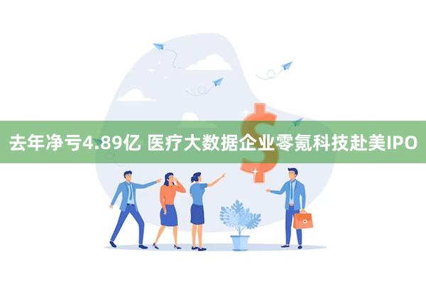 去年净亏4.89亿 医疗大数据企业零氪科技赴美IPO