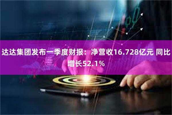 达达集团发布一季度财报：净营收16.728亿元 同比增长52.1%