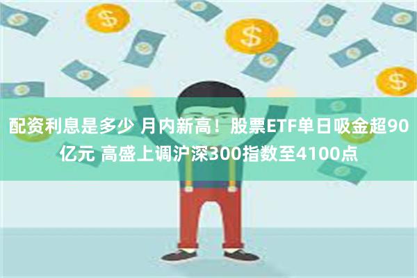 配资利息是多少 月内新高！股票ETF单日吸金超90亿元 高盛上调沪深300指数至4100点