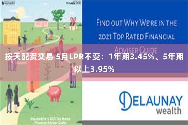 按天配资交易 5月LPR不变：1年期3.45%、5年期以上3.95%