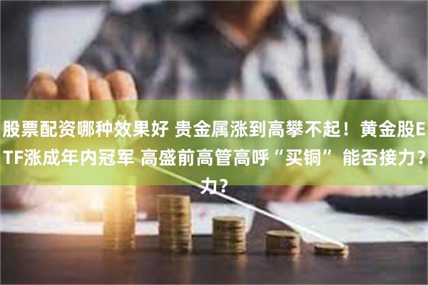 股票配资哪种效果好 贵金属涨到高攀不起！黄金股ETF涨成年内冠军 高盛前高管高呼“买铜” 能否接力？