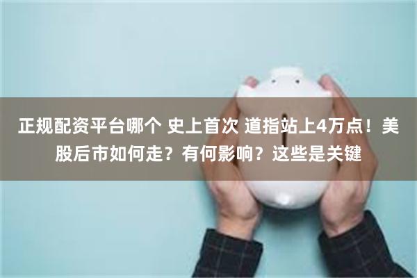 正规配资平台哪个 史上首次 道指站上4万点！美股后市如何走？有何影响？这些是关键