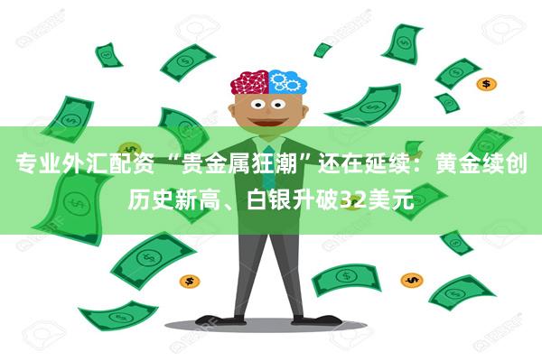 专业外汇配资 “贵金属狂潮”还在延续：黄金续创历史新高、白银升破32美元