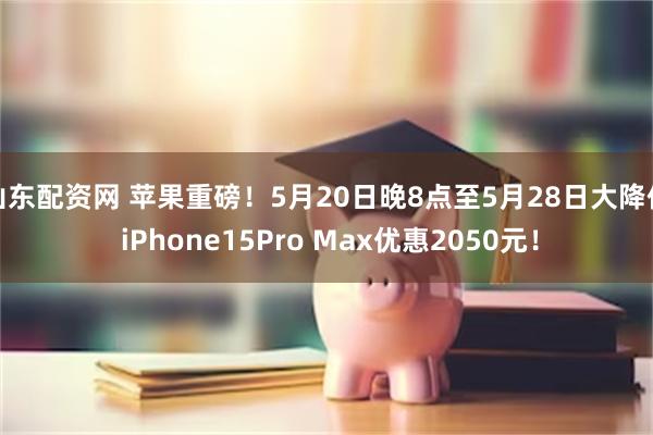 山东配资网 苹果重磅！5月20日晚8点至5月28日大降价 iPhone15Pro Max优惠2050元！