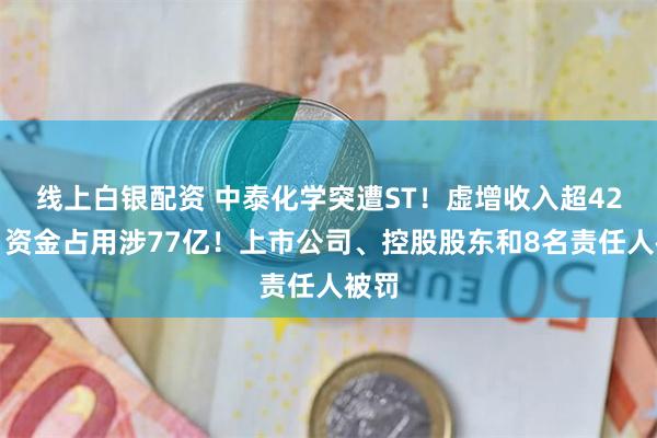 线上白银配资 中泰化学突遭ST！虚增收入超42亿、资金占用涉77亿！上市公司、控股股东和8名责任人被罚