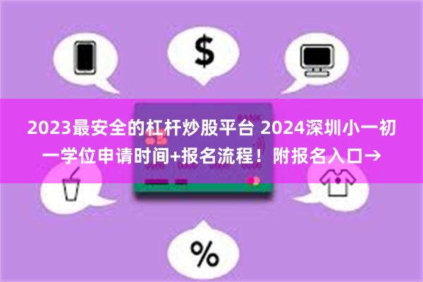 2023最安全的杠杆炒股平台 2024深圳小一初一学位申请时间+报名流程！附报名入口→