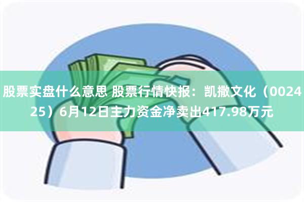 股票实盘什么意思 股票行情快报：凯撒文化（002425）6月12日主力资金净卖出417.98万元