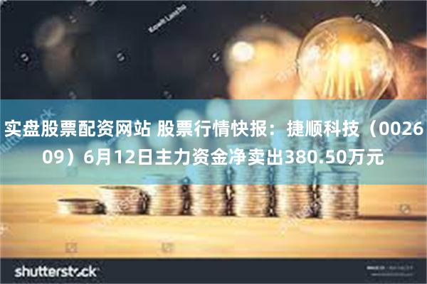 实盘股票配资网站 股票行情快报：捷顺科技（002609）6月12日主力资金净卖出380.50万元