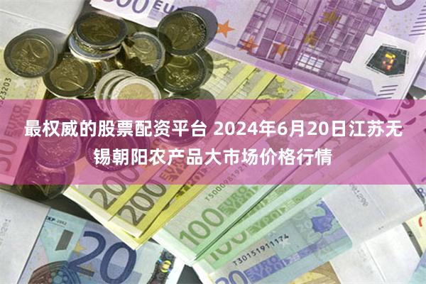 最权威的股票配资平台 2024年6月20日江苏无锡朝阳农产品大市场价格行情