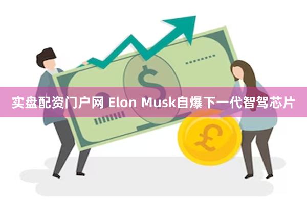 实盘配资门户网 Elon Musk自爆下一代智驾芯片