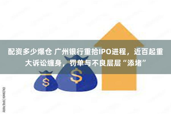 配资多少爆仓 广州银行重拾IPO进程，近百起重大诉讼缠身，罚单与不良层层“添堵”