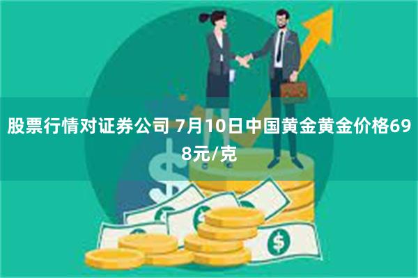 股票行情对证券公司 7月10日中国黄金黄金价格698元/克