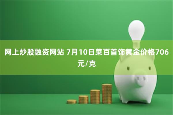 网上炒股融资网站 7月10日菜百首饰黄金价格706元/克