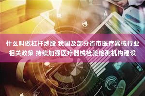 什么叫做杠杆炒股 我国及部分省市医疗器械行业相关政策 持续加强医疗器械检验检测机构建设