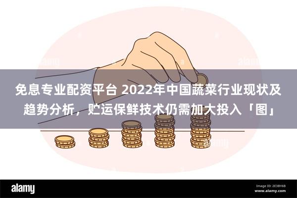 免息专业配资平台 2022年中国蔬菜行业现状及趋势分析，贮运保鲜技术仍需加大投入「图」