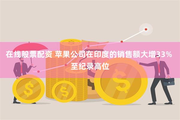 在线股票配资 苹果公司在印度的销售额大增33% 至纪录高位