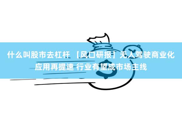 什么叫股市去杠杆 【风口研报】无人驾驶商业化应用再提速 行业有望成市场主线