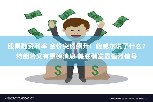 股票融资利率 金价突然飙升！鲍威尔说了什么？特朗普又有重磅消息 美联储发最强烈信号