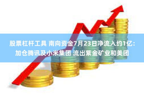 股票杠杆工具 南向资金7月23日净流入约1亿：加仓腾讯及小米集团 流出紫金矿业和美团