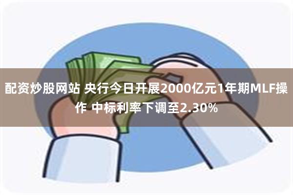 配资炒股网站 央行今日开展2000亿元1年期MLF操作 中标利率下调至2.30%