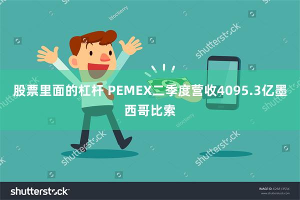 股票里面的杠杆 PEMEX二季度营收4095.3亿墨西哥比索