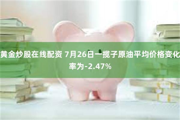 黄金炒股在线配资 7月26日一揽子原油平均价格变化率为-2.47%