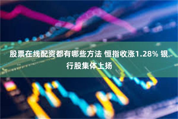 股票在线配资都有哪些方法 恒指收涨1.28% 银行股集体上扬