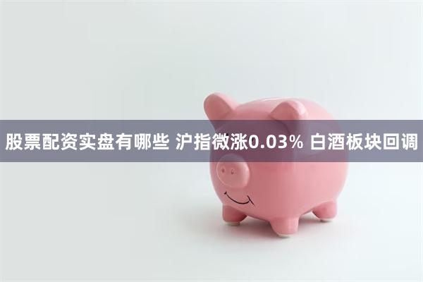 股票配资实盘有哪些 沪指微涨0.03% 白酒板块回调