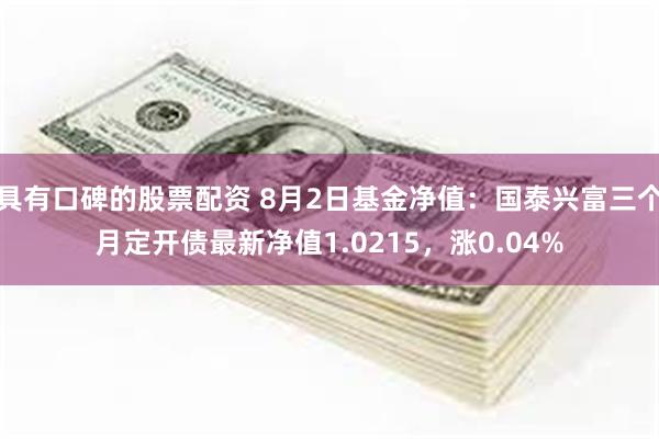 具有口碑的股票配资 8月2日基金净值：国泰兴富三个月定开债最新净值1.0215，涨0.04%