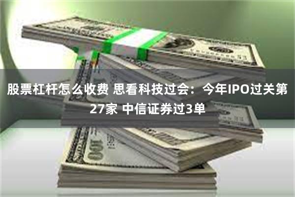 股票杠杆怎么收费 思看科技过会：今年IPO过关第27家 中信证券过3单