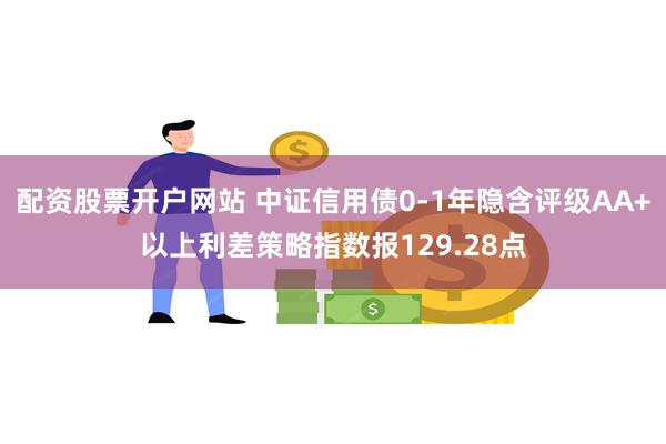 配资股票开户网站 中证信用债0-1年隐含评级AA+以上利差策略指数报129.28点