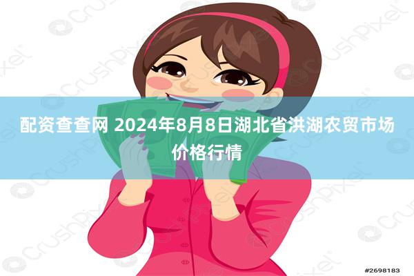 配资查查网 2024年8月8日湖北省洪湖农贸市场价格行情