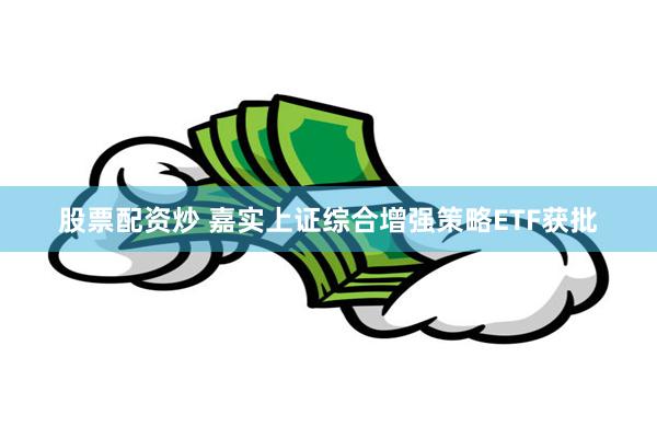 股票配资炒 嘉实上证综合增强策略ETF获批