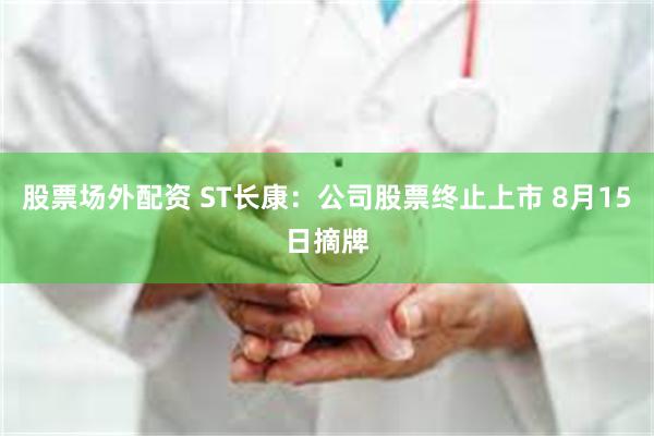 股票场外配资 ST长康：公司股票终止上市 8月15日摘牌