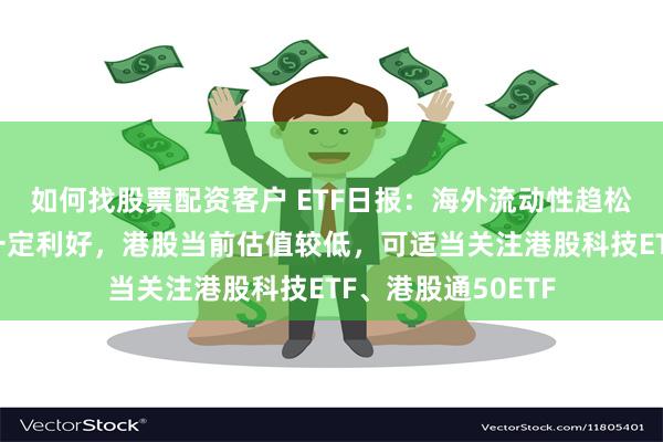 如何找股票配资客户 ETF日报：海外流动性趋松对港股依然构成一定利好，港股当前估值较低，可适当关注港股科技ETF、港股通50ETF