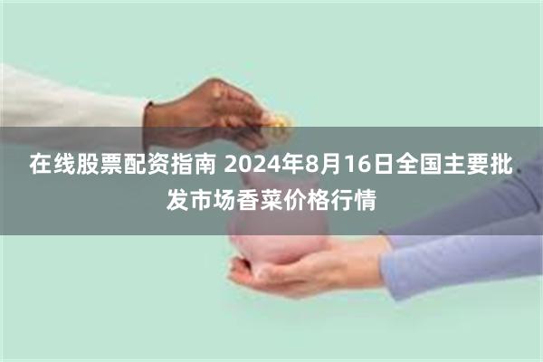 在线股票配资指南 2024年8月16日全国主要批发市场香菜价格行情