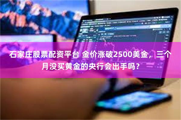 石家庄股票配资平台 金价涨破2500美金，三个月没买黄金的央行会出手吗？