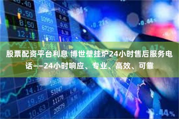 股票配资平台利息 博世壁挂炉24小时售后服务电话——24小时响应、专业、高效、可靠