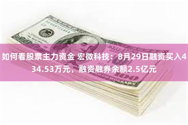 如何看股票主力资金 宏微科技：8月29日融资买入434.53万元，融资融券余额2.5亿元