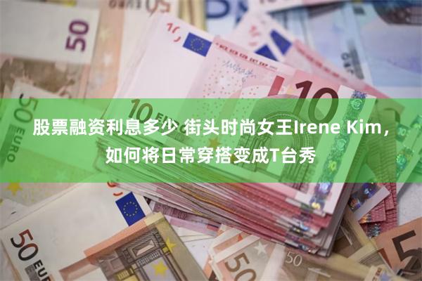 股票融资利息多少 街头时尚女王Irene Kim，如何将日常穿搭变成T台秀