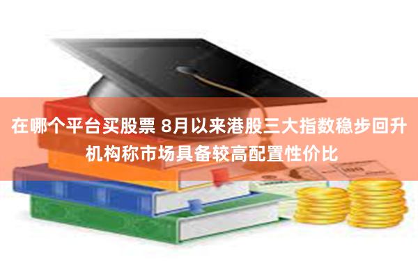 在哪个平台买股票 8月以来港股三大指数稳步回升 机构称市场具备较高配置性价比