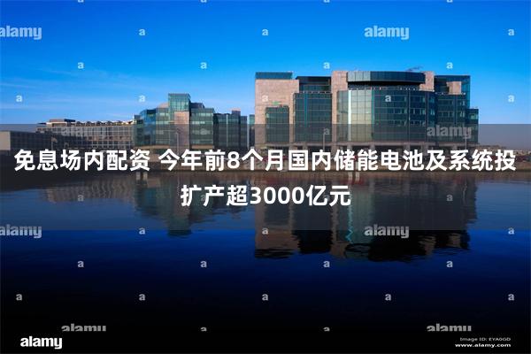 免息场内配资 今年前8个月国内储能电池及系统投扩产超3000亿元